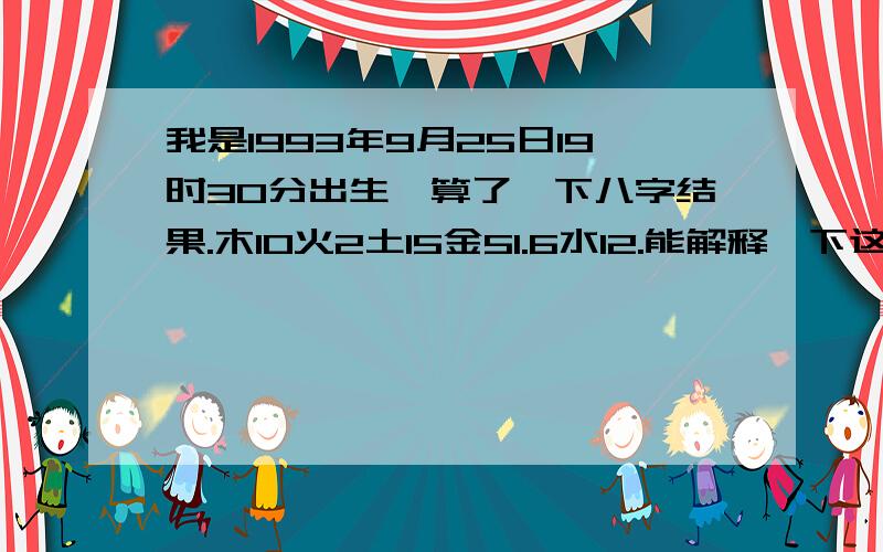 我是1993年9月25日19时30分出生,算了一下八字结果.木10火2土15金51.6水12.能解释一下这代表什么么.首饰和工作需要注意什么.