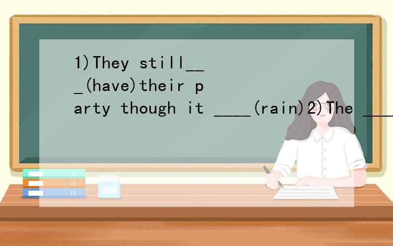 1)They still___(have)their party though it ____(rain)2)The ______(world world's)population is about 1700million.