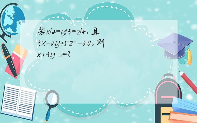 若x/2=y/3=z/4,且3x-2y+5z=-20,则x+3y-z=?