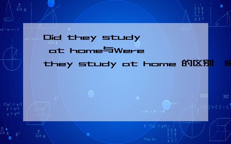 Did they study at home与Were they study at home 的区别,应该用哪个?Did they study at home与Were they study at home 的区别,应该用哪个?发错了是Did they stay at home与Were they stay at home