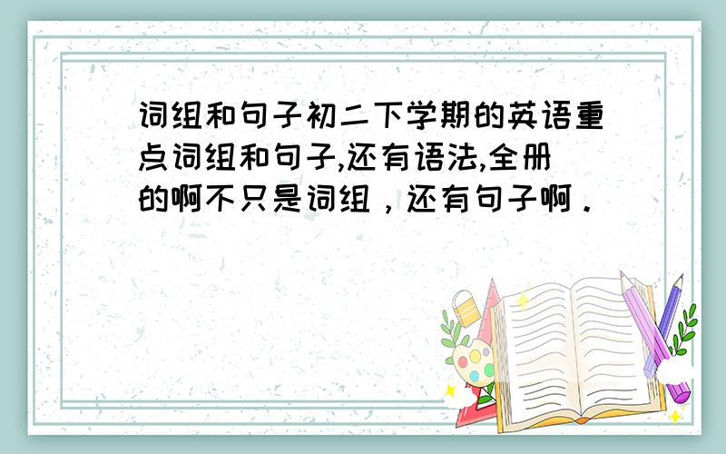 词组和句子初二下学期的英语重点词组和句子,还有语法,全册的啊不只是词组，还有句子啊。