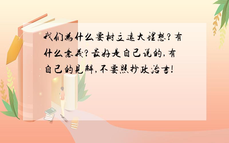 我们为什么要树立远大理想?有什么意义?最好是自己说的,有自己的见解,不要照抄政治书!