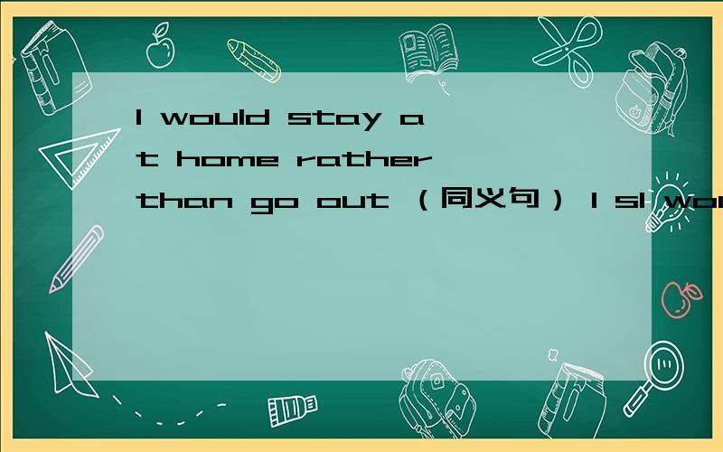 I would stay at home rather than go out （同义句） I sI would stay at home rather than go out （同义句）I stay at home (  )  (  )going out