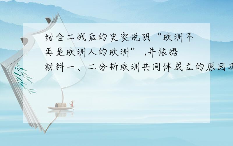 结合二战后的史实说明“欧洲不再是欧洲人的欧洲” ,并依据材料一、二分析欧洲共同体成立的原因及目的材料一：谋求欧洲统一有相当远的历史渊源,然而在千余年的发展中,经过两次世界大