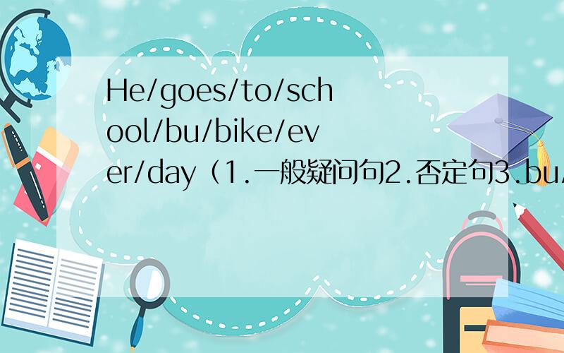 He/goes/to/school/bu/bike/ever/day（1.一般疑问句2.否定句3.bu/bike是划线部分）