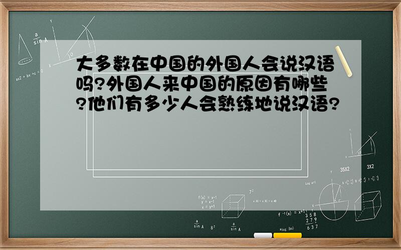 大多数在中国的外国人会说汉语吗?外国人来中国的原因有哪些?他们有多少人会熟练地说汉语?