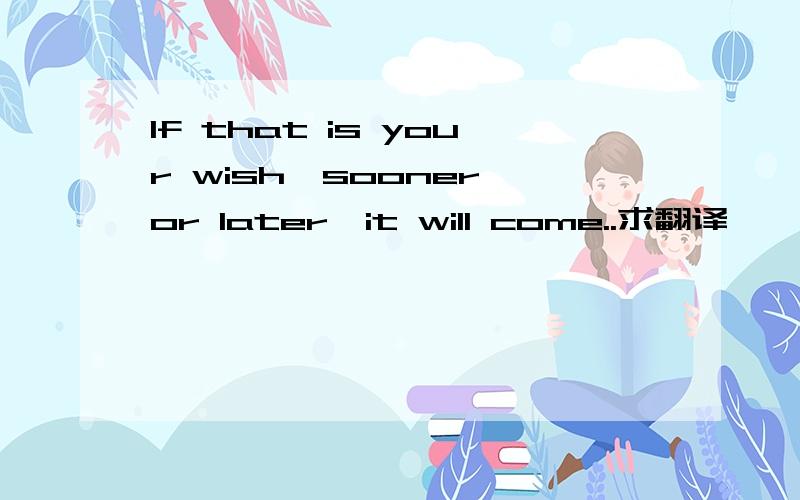 If that is your wish,sooner or later,it will come..求翻译