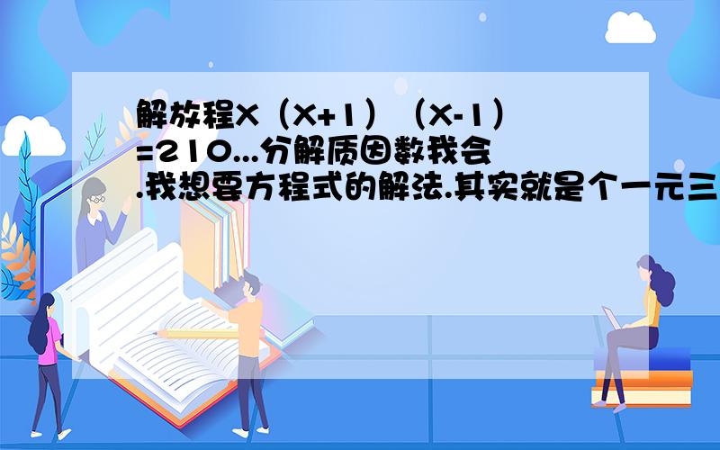 解放程X（X+1）（X-1）=210...分解质因数我会.我想要方程式的解法.其实就是个一元三次方程.我记得学过.就是现在记不起来了