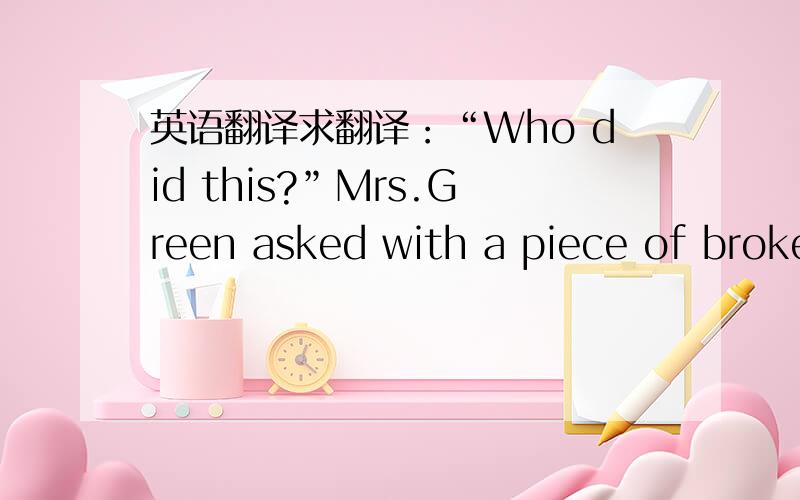 英语翻译求翻译：“Who did this?”Mrs.Green asked with a piece of broken glass in her hand.She had never been so angry with us.The classroom was so quiet.All students looked at the window except me.I kept my head down.