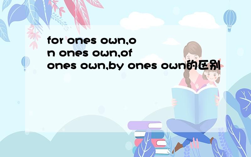 for ones own,on ones own,of ones own,by ones own的区别