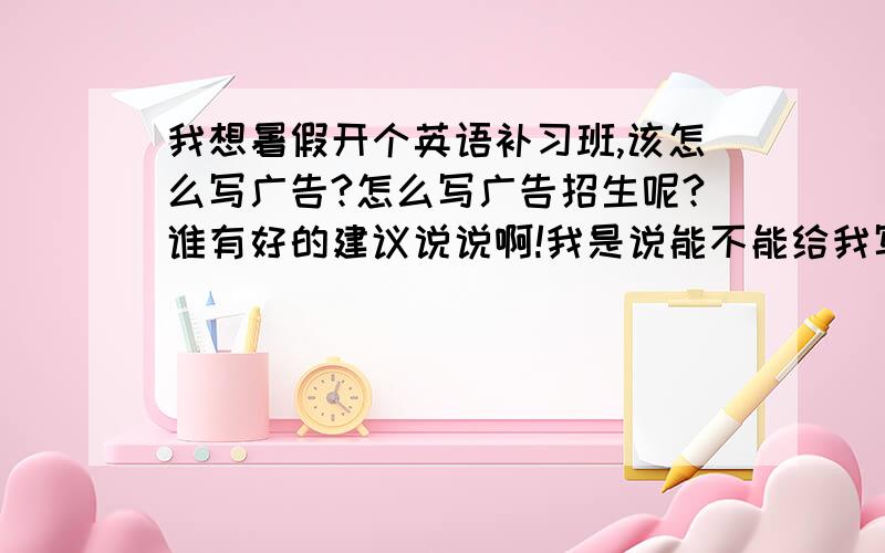 我想暑假开个英语补习班,该怎么写广告?怎么写广告招生呢?谁有好的建议说说啊!我是说能不能给我写一个现成的广告?我要招生的是小学生,而且是农村的学生,就针对我这样的条件为我设计一