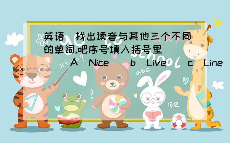 英语（找出读音与其他三个不同的单词,吧序号填入括号里）（　 ）A．Nice　　b．Live　　c．Line　　d．Hide（　　）a．School　　b．Teach　　c．Chicken　　d．Choose（　　）a．Cleaned　b．Watered