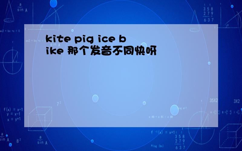 kite pig ice bike 那个发音不同快呀