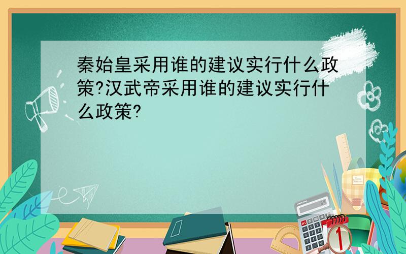 秦始皇采用谁的建议实行什么政策?汉武帝采用谁的建议实行什么政策?