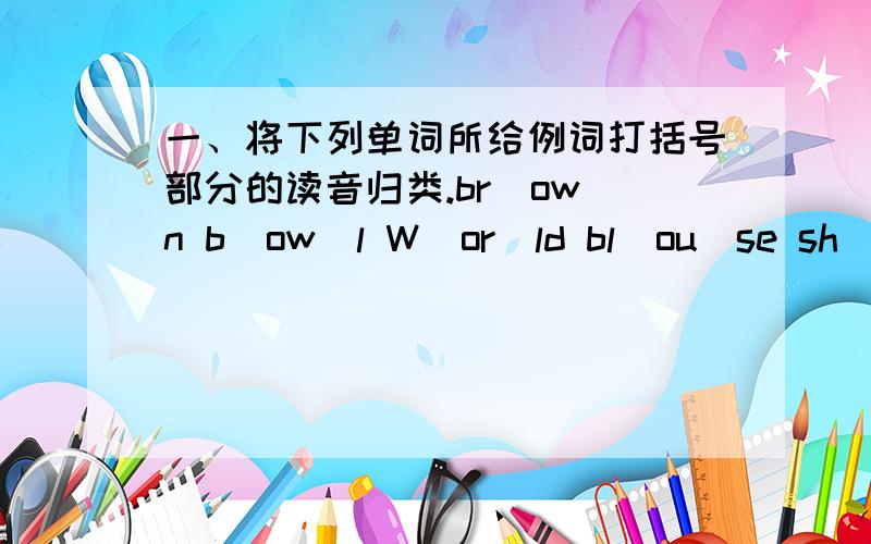 一、将下列单词所给例词打括号部分的读音归类.br(ow)n b(ow)l W(or)ld bl(ou)se sh(or)t sh(ow) m(or)ning w(or)kgrow ___________ ___________ word__________ ____________ mouse___________ ___________ sports_____________ _____________