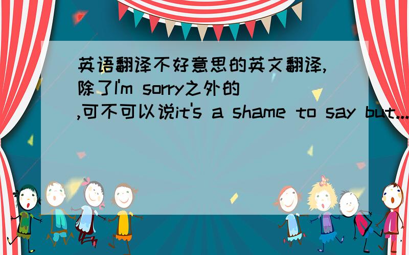 英语翻译不好意思的英文翻译,除了I'm sorry之外的,可不可以说it's a shame to say but...