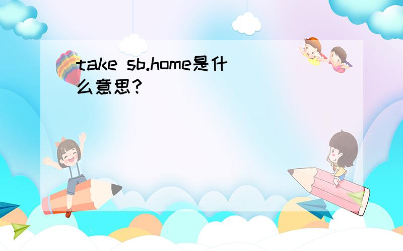 take sb.home是什么意思?