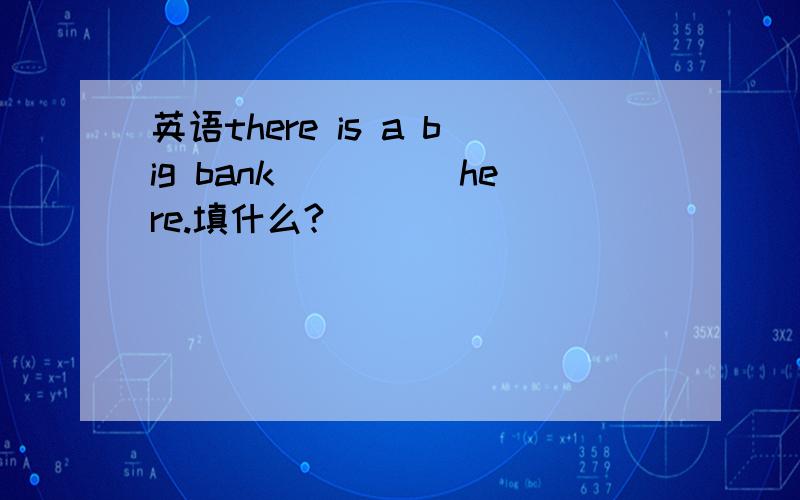 英语there is a big bank_____here.填什么?