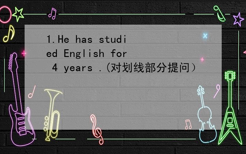 1.He has studied English for 4 years .(对划线部分提问）¯¯¯¯¯¯¯¯¯____ ____ ____ he ____ English?2.My parents have been to America.（改为一般疑问句）____ your parents ____ ____ America?3.Luc