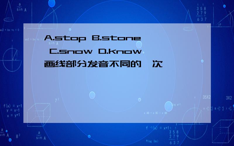 A.stop B.stone C.snow D.know画线部分发音不同的一次