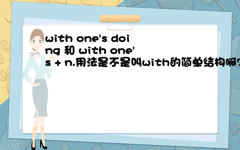 with one's doing 和 with one's + n.用法是不是叫with的简单结构啊?怎么用?有什么用法?做什么成分?要有例句!不要网上复制的东西,也不要长篇大论的讲with的很多用法,只要针对我这个问题的 相对于wit