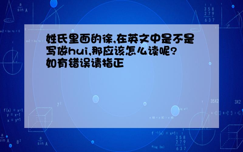 姓氏里面的徐,在英文中是不是写做hui,那应该怎么读呢?如有错误请指正