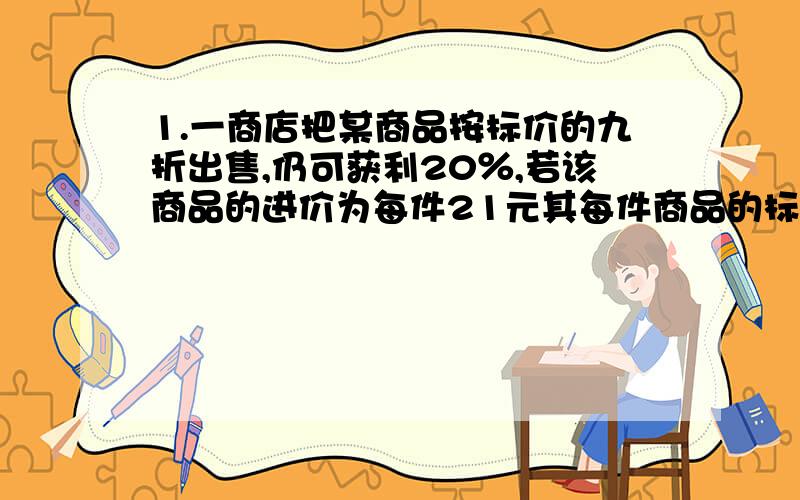 1.一商店把某商品按标价的九折出售,仍可获利20％,若该商品的进价为每件21元其每件商品的标价.2.一件商品售价为7.2元,利润是进价的20％,如果把利润率提高到30％,那么要提高售价多少元?3.一