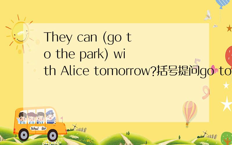 They can (go to the park) with Alice tomorrow?括号提问go to the park 划线提问?
