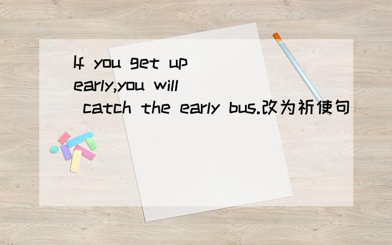 If you get up early,you will catch the early bus.改为祈使句