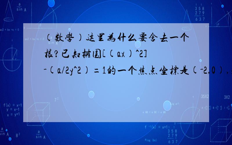 （数学）这里为什么要舍去一个根?已知椭圆[(ax)^2]-(a/2y^2)=1的一个焦点坐标是(-2,0),求a的值我算出来是2个答案 1个是(1+√5)/4 还有个是(1-√5)/4但答案是只有一个(1-√5)/4这里我想问下(1+√5)/4为