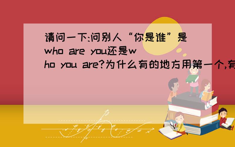 请问一下:问别人“你是谁”是who are you还是who you are?为什么有的地方用第一个,有的地方用第二个?谢谢.