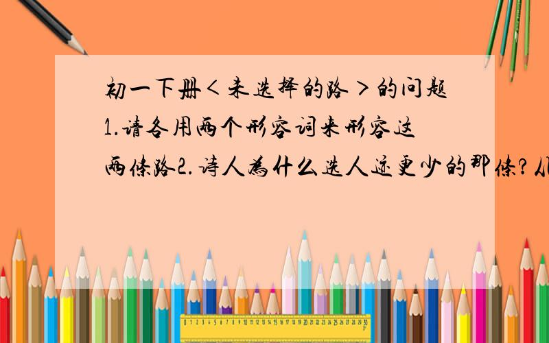 初一下册＜未选择的路＞的问题1．请各用两个形容词来形容这两条路2.诗人为什么选人迹更少的那条?从此体现了诗人什么思想特点?3.当你面对时,会如何选择?1.应为”请各用两个形容词分别