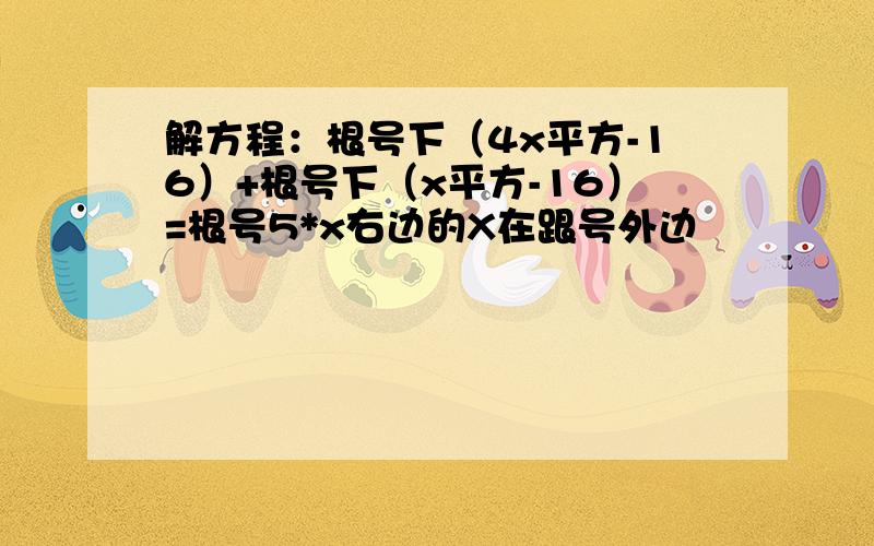 解方程：根号下（4x平方-16）+根号下（x平方-16）=根号5*x右边的X在跟号外边