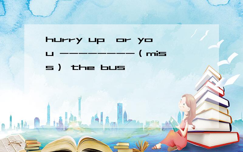 hurry up,or you --------（miss） the bus