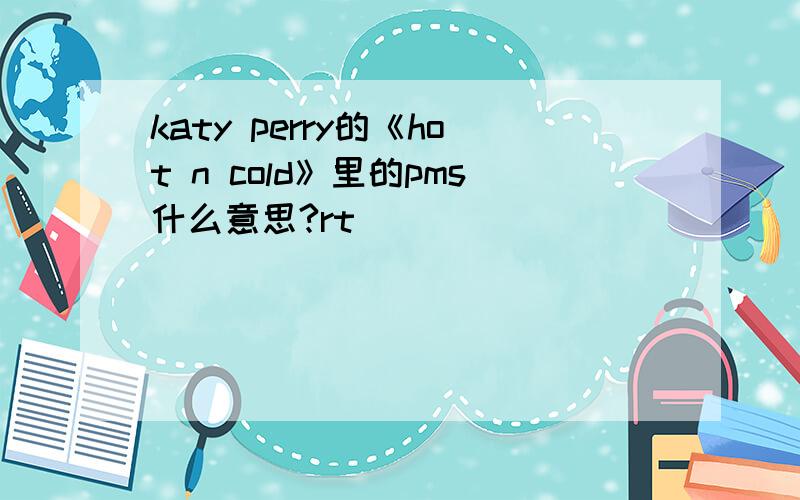 katy perry的《hot n cold》里的pms什么意思?rt