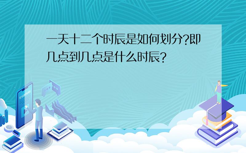 一天十二个时辰是如何划分?即几点到几点是什么时辰?