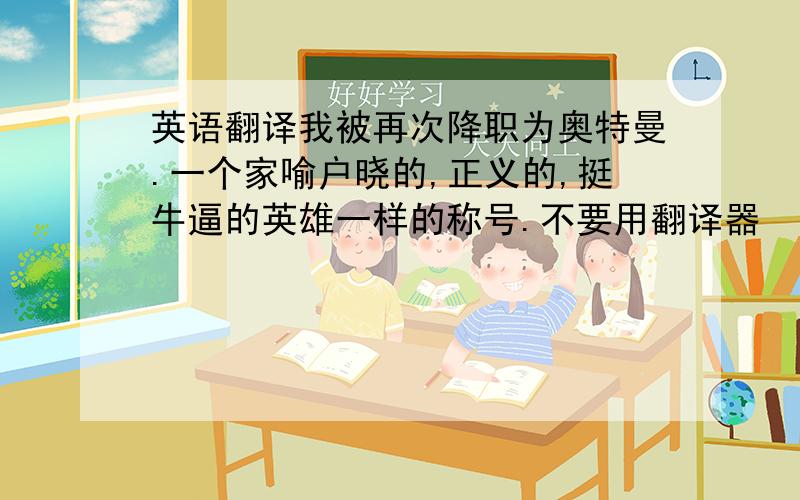 英语翻译我被再次降职为奥特曼.一个家喻户晓的,正义的,挺牛逼的英雄一样的称号.不要用翻译器