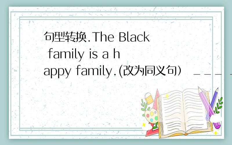 句型转换.The Black family is a happy family.(改为同义句） ___ ___are a happy family.