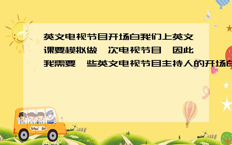 英文电视节目开场白我们上英文课要模拟做一次电视节目,因此我需要一些英文电视节目主持人的开场白作参考,