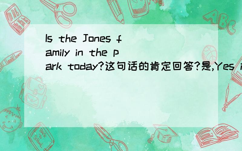 Is the Jones family in the park today?这句话的肯定回答?是,Yes it is;还是,Yes they are?