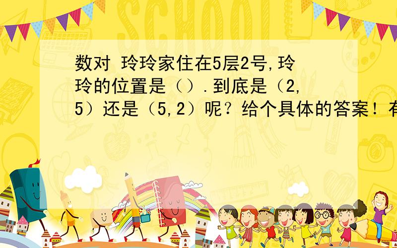 数对 玲玲家住在5层2号,玲玲的位置是（）.到底是（2,5）还是（5,2）呢？给个具体的答案！有知道的吗？讲一下具体方法