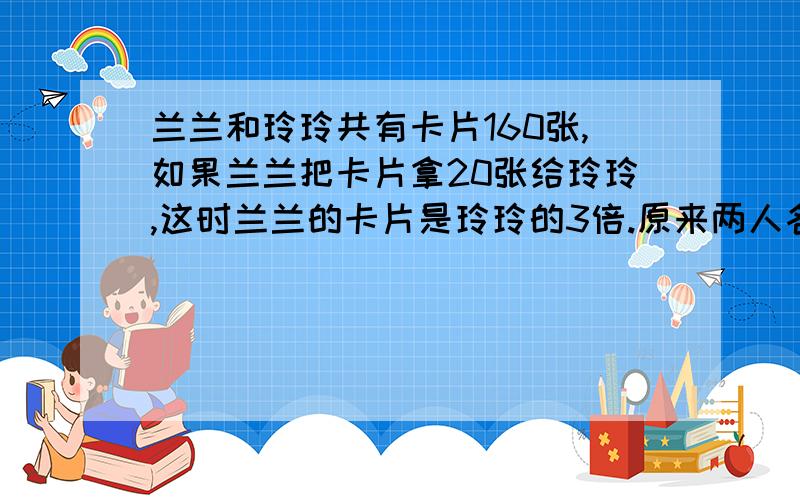 兰兰和玲玲共有卡片160张,如果兰兰把卡片拿20张给玲玲,这时兰兰的卡片是玲玲的3倍.原来两人各有卡片多少张?