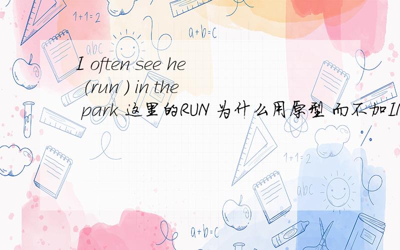 I often see he （run ） in the park 这里的RUN 为什么用原型 而不加ING 说什么因为有OFTEN 所以是习惯性