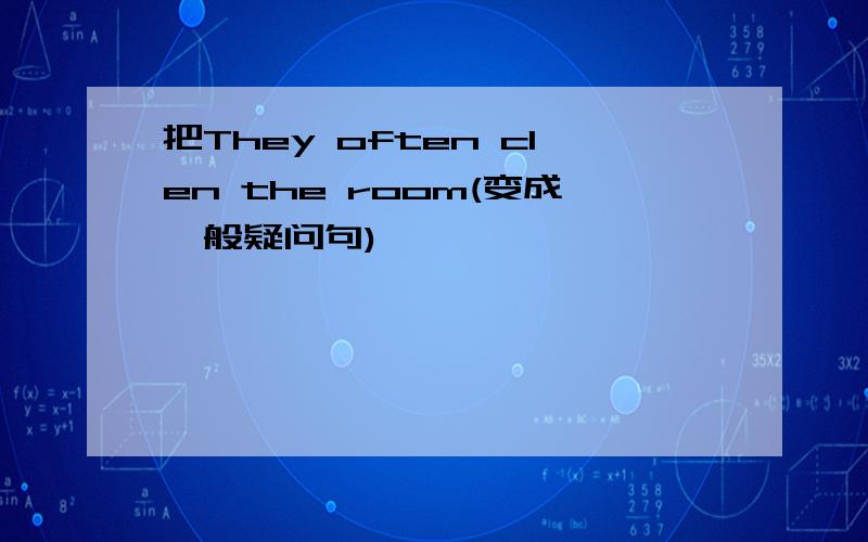 把They often clen the room(变成一般疑问句)