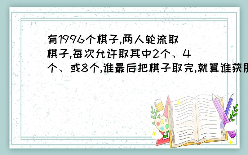 有1996个棋子,两人轮流取棋子,每次允许取其中2个、4个、或8个,谁最后把棋子取完,就算谁获胜.如果你想获胜,先取还是后取?必胜的策略是什么?