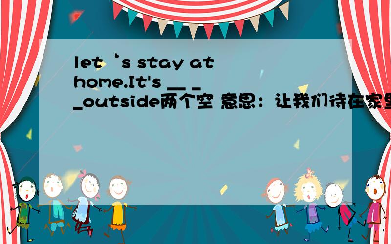 let‘s stay at home.It's __ __outside两个空 意思：让我们待在家里吧。外面正下着大雨。