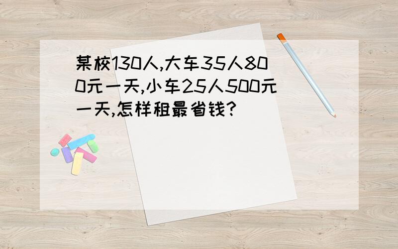 某校130人,大车35人800元一天,小车25人500元一天,怎样租最省钱?