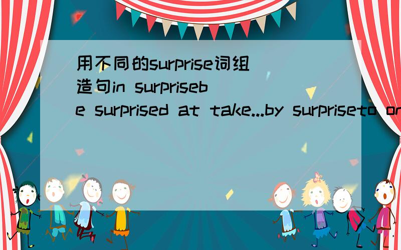 用不同的surprise词组造句in surprisebe surprised at take...by surpriseto one's surprise分别用上面几个短语造句..一共4个句子.语法一定要正确.