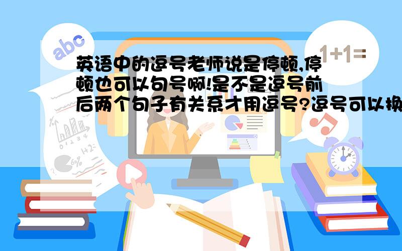 英语中的逗号老师说是停顿,停顿也可以句号啊!是不是逗号前后两个句子有关系才用逗号?逗号可以换成句号吗?