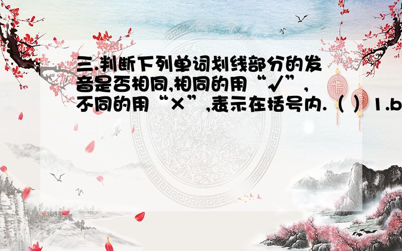 三.判断下列单词划线部分的发音是否相同,相同的用“√”,不同的用“×”,表示在括号内.（ ）1.b【i】ke m【i】ne（ ）2.n《o》se l《o》ng（ ）3.m【u】ch m【u】seum（ ）4.l【e】ft d【e】sk（ ）5.h